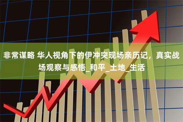 非常谋略 华人视角下的伊冲突现场亲历记，真实战场观察与感悟_和平_土地_生活
