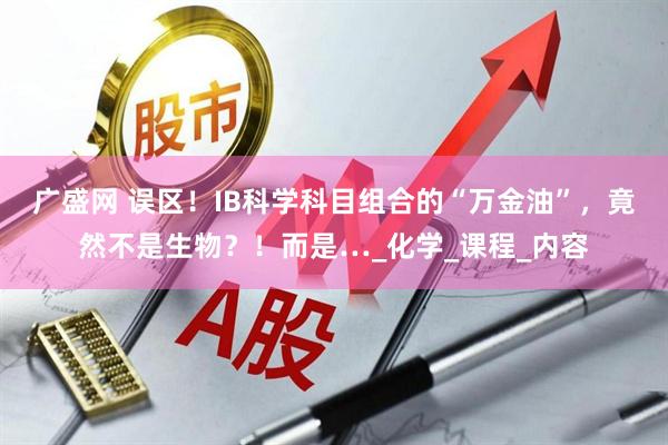 广盛网 误区！IB科学科目组合的“万金油”，竟然不是生物？！而是…_化学_课程_内容