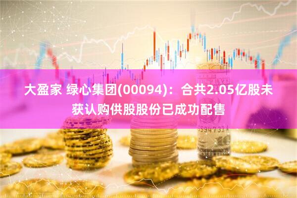 大盈家 绿心集团(00094)：合共2.05亿股未获认购供股股份已成功配售