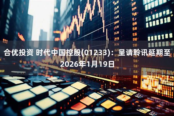 合优投资 时代中国控股(01233)：呈请聆讯延期至2026年1月19日