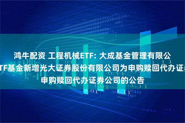 鸿牛配资 工程机械ETF: 大成基金管理有限公司旗下部分ETF基金新增光大证券股份有限公司为申购赎回代办证券公司的公告