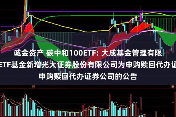 诚金资产 碳中和100ETF: 大成基金管理有限公司旗下部分ETF基金新增光大证券股份有限公司为申购赎回代办证券公司的公告
