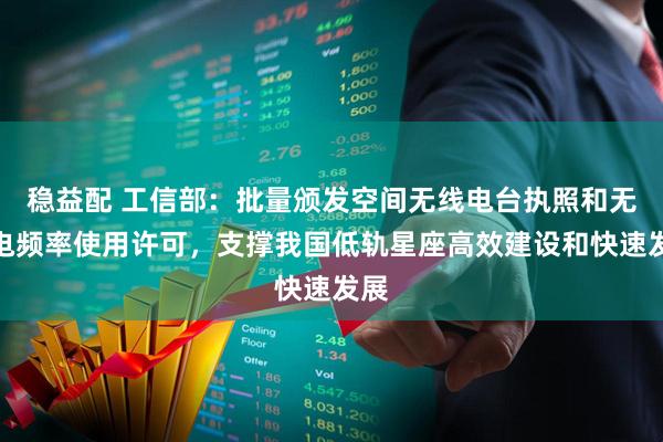稳益配 工信部：批量颁发空间无线电台执照和无线电频率使用许可，支撑我国低轨星座高效建设和快速发展