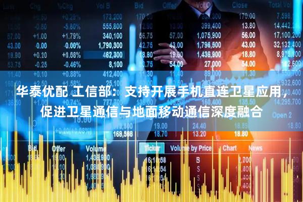 华泰优配 工信部：支持开展手机直连卫星应用，促进卫星通信与地面移动通信深度融合