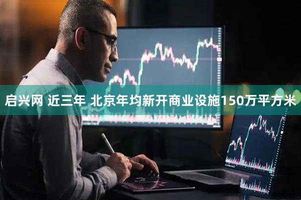 启兴网 近三年 北京年均新开商业设施150万平方米