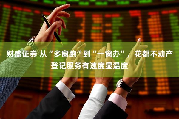 财盛证券 从“多窗跑”到“一窗办”，花都不动产登记服务有速度显温度