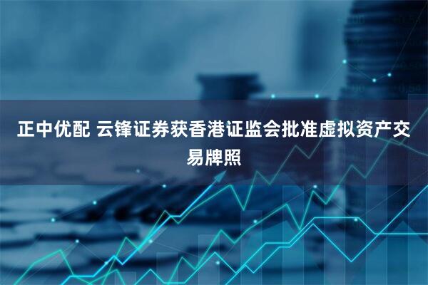 正中优配 云锋证券获香港证监会批准虚拟资产交易牌照