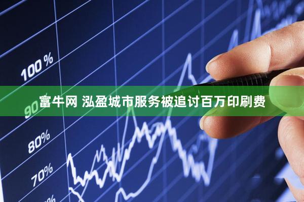 富牛网 泓盈城市服务被追讨百万印刷费