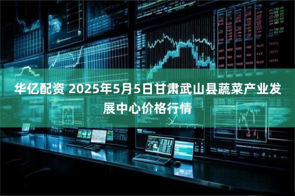 华亿配资 2025年5月5日甘肃武山县蔬菜产业发展中心价格行情