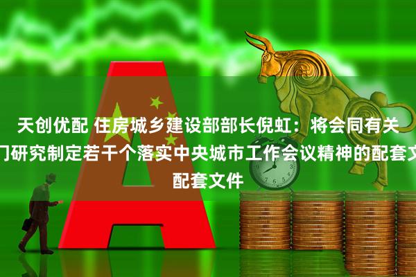天创优配 住房城乡建设部部长倪虹：将会同有关部门研究制定若干个落实中央城市工作会议精神的配套文件