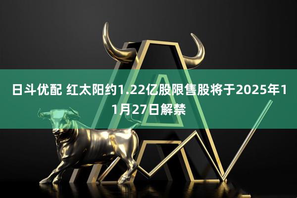 日斗优配 红太阳约1.22亿股限售股将于2025年11月27日解禁