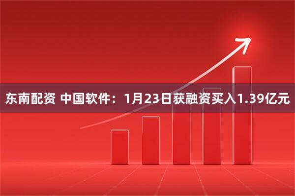 东南配资 中国软件：1月23日获融资买入1.39亿元