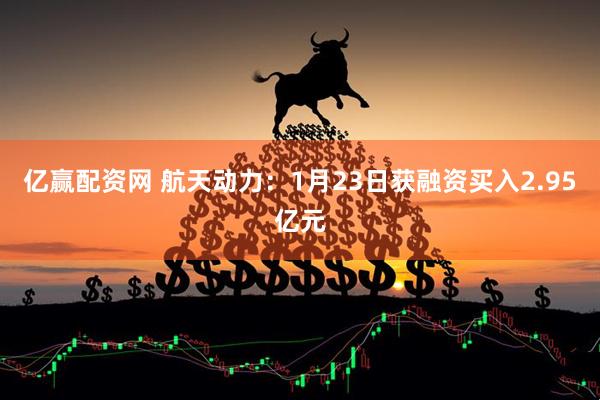 亿赢配资网 航天动力：1月23日获融资买入2.95亿元