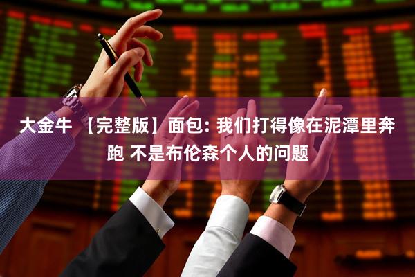 大金牛 【完整版】面包: 我们打得像在泥潭里奔跑 不是布伦森个人的问题